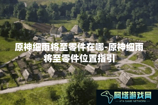 原神细雨将至零件在哪-原神细雨将至零件位置指引