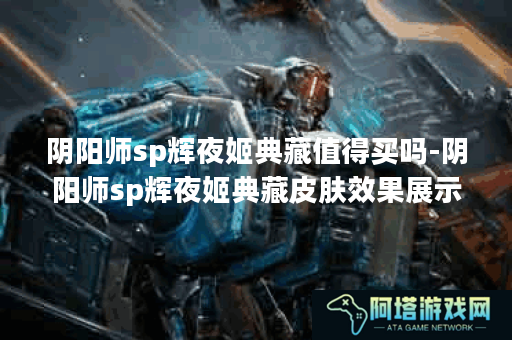 阴阳师sp辉夜姬典藏值得买吗-阴阳师sp辉夜姬典藏皮肤效果展示