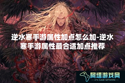逆水寒手游属性加点怎么加-逆水寒手游属性最合适加点推荐