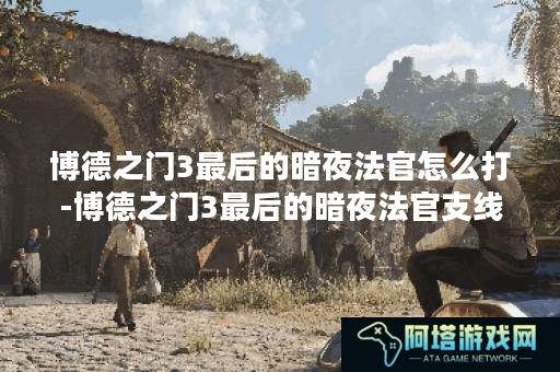 博德之门3最后的暗夜法官怎么打-博德之门3最后的暗夜法官支线任务完成解析
