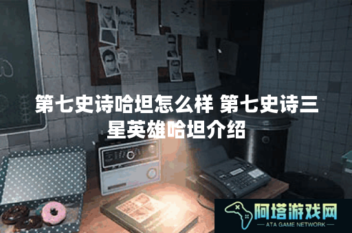 第七史诗哈坦怎么样 第七史诗三星英雄哈坦介绍
