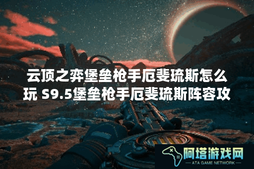 云顶之弈堡垒枪手厄斐琉斯怎么玩 S9.5堡垒枪手厄斐琉斯阵容攻略