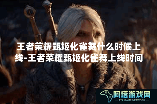 王者荣耀甄姬化雀舞什么时候上线-王者荣耀甄姬化雀舞上线时间