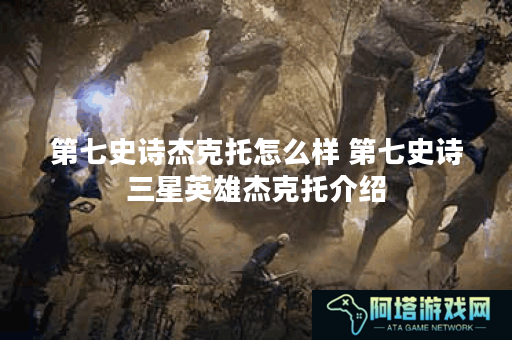 第七史诗杰克托怎么样 第七史诗三星英雄杰克托介绍