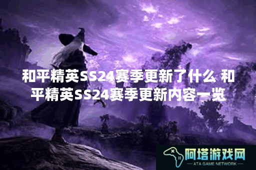 和平精英SS24赛季更新了什么 和平精英SS24赛季更新内容一览