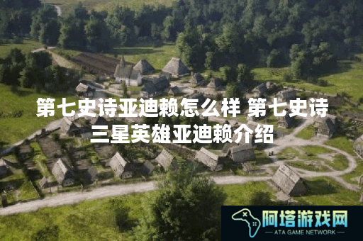 第七史诗亚迪赖怎么样 第七史诗三星英雄亚迪赖介绍