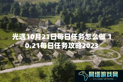 光遇10月21日每日任务怎么做 10.21每日任务攻略2023