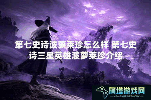 第七史诗波萝莱珍怎么样 第七史诗三星英雄波萝莱珍介绍